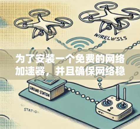 为了安装一个免费的网络加速器,并且确保网络稳定,可以按照以下步骤进行 为了安装一个免费的网络加速器,并且确保网络稳定,可以按照以下步骤进行