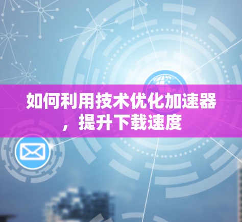 如何利用技术优化加速器,提升下载速度 如何利用技术优化加速器,提升下载速度