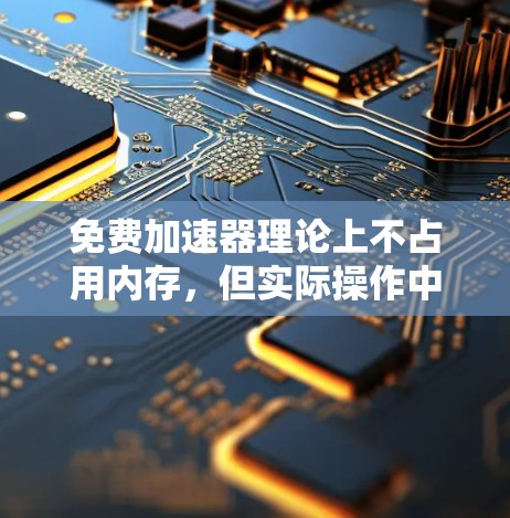 免费加速器理论上不占用内存,但实际操作中需要考虑以下几点 免费加速器理论上不占用内存,但实际操作中需要考虑以下几点