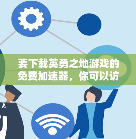 要下载英勇之地游戏的免费加速器,你可以访问以下可靠的网站,这些网站提供多种加速和优化功能 要下载英勇之地游戏的免费加速器,你可以访问以下可靠的网站,这些网站提供多种加速和优化功能