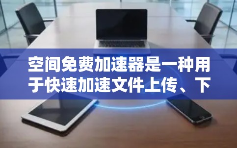 空间免费加速器是一种用于快速加速文件上传、下载或搜索的工具。以下是一些常见的免费加速器,可以帮助您更快地完成任务 空间免费加速器是一种用于快速加速文件上传、下载或搜索的工具。以下是一些常见的免费加速器,可以帮助您更快地完成任务