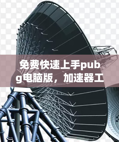 免费快速上手pubg电脑版,加速器工具的全解析 免费快速上手pubg电脑版,加速器工具的全解析