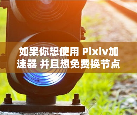 如果你想使用 Pixiv加速器 并且想免费换节点,以下是一个可能的解决方案 如果你想使用 Pixiv加速器 并且想免费换节点,以下是一个可能的解决方案