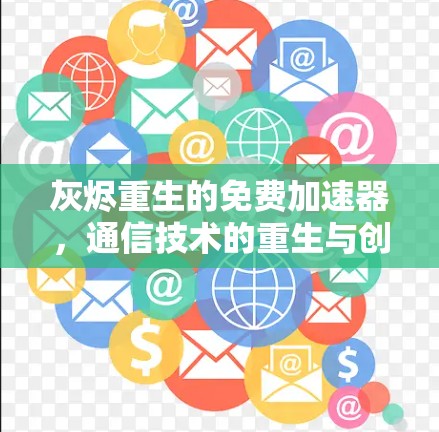 灰烬重生的免费加速器,通信技术的重生与创新 灰烬重生的免费加速器,通信技术的重生与创新