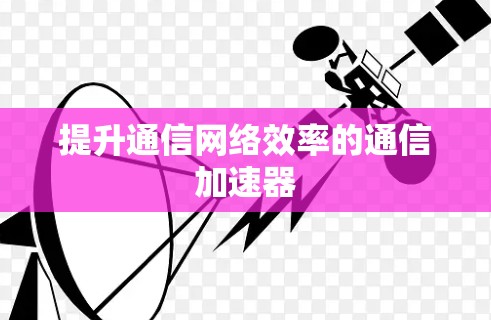 提升通信网络效率的通信加速器 提升通信网络效率的通信加速器