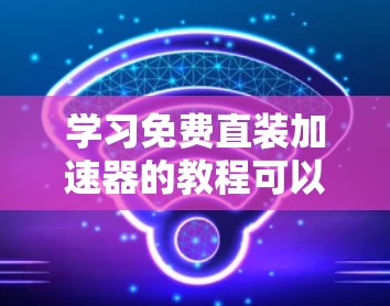 学习免费直装加速器的教程可以通过以下步骤进行 学习免费直装加速器的教程可以通过以下步骤进行