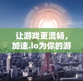 让游戏更流畅,加速.io为你的游戏助力! 让游戏更流畅,加速.io为你的游戏助力!