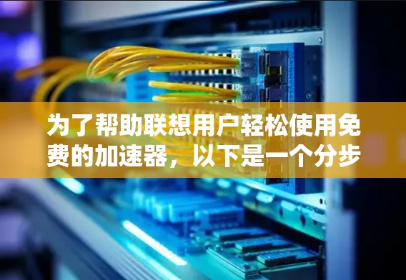 为了帮助联想用户轻松使用免费的加速器,以下是一个分步指南,涵盖不同操作系统和需求的解决方案 为了帮助联想用户轻松使用免费的加速器,以下是一个分步指南,涵盖不同操作系统和需求的解决方案
