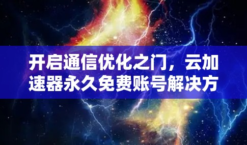 开启通信优化之门,云加速器永久免费账号解决方案 开启通信优化之门,云加速器永久免费账号解决方案