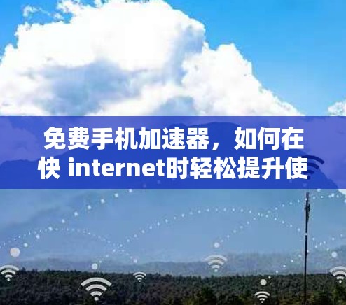 免费手机加速器,如何在快 internet时轻松提升使用