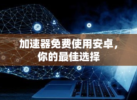 加速器免费使用安卓,你的最佳选择