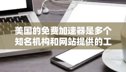美国的免费加速器是多个知名机构和网站提供的工具,这些工具帮助用户快速访问特定网站或服务。以下是主要的免费加速器及其功能和使用方法 美国的免费加速器是多个知名机构和网站提供的工具,这些工具帮助用户快速访问特定网站或服务。以下是主要的免费加速器及其功能和使用方法