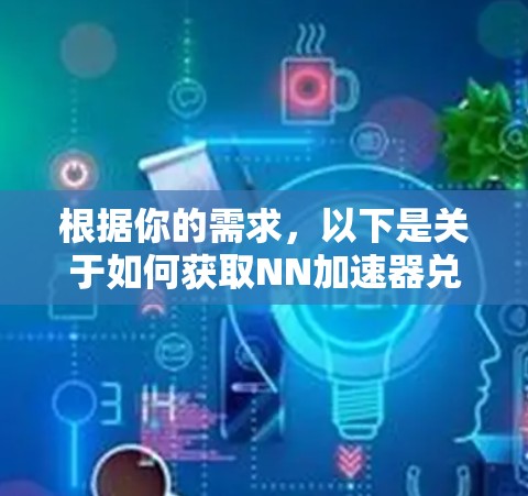 根据你的需求,以下是关于如何获取NN加速器兑换码的建议 根据你的需求,以下是关于如何获取NN加速器兑换码的建议