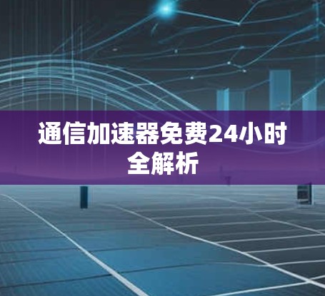 通信加速器免费24小时全解析 通信加速器免费24小时全解析
