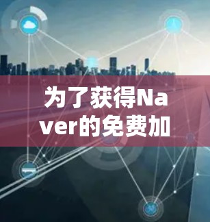 为了获得Naver的免费加速器服务,以下是一些综合考虑的因素和推荐 为了获得Naver的免费加速器服务,以下是一些综合考虑的因素和推荐