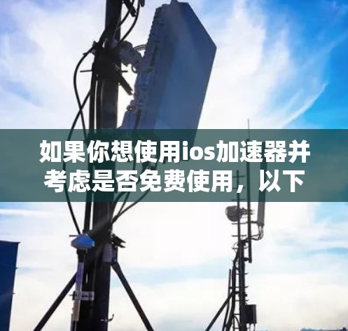 如果你想使用ios加速器并考虑是否免费使用,以下是一个有条理的总结和建议 如果你想使用ios加速器并考虑是否免费使用,以下是一个有条理的总结和建议
