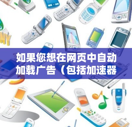 如果您想在网页中自动加载广告(包括加速器)以下是一些免费或可以使用的工具,您可以尝试以下几种方法 如果您想在网页中自动加载广告(包括加速器)以下是一些免费或可以使用的工具,您可以尝试以下几种方法