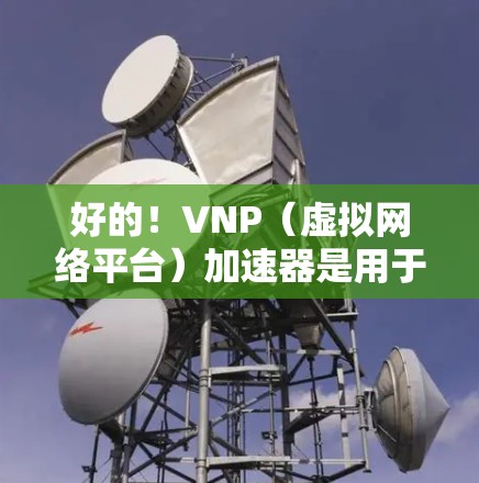 好的!VNP(虚拟网络平台)加速器是用于部署虚拟专用网络(VPS)的工具,通常用于云存储、云资源、云服务器等场景。以下是一些免费和付费的VNP加速器推荐,供您参考 好的!VNP(虚拟网络平台)加速器是用于部署虚拟专用网络(VPS)的工具,通常用于云存储、云资源、云服务器等场景。以下是一些免费和付费的VNP加速器推荐,供您参考