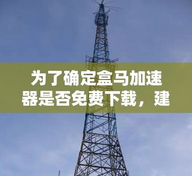 为了确定盒马加速器是否免费下载,建议以下步骤 为了确定盒马加速器是否免费下载,建议以下步骤
