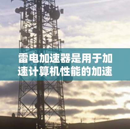 雷电加速器是用于加速计算机性能的加速器,通常由企业提供。免费使用雷电加速器的期限因加速器的类型而异 雷电加速器是用于加速计算机性能的加速器,通常由企业提供。免费使用雷电加速器的期限因加速器的类型而异