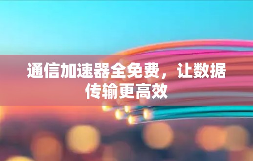 通信加速器全免费,让数据传输更高效 通信加速器全免费,让数据传输更高效