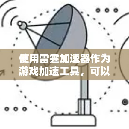 使用雷霆加速器作为游戏加速工具,可以有效提升游戏性能,但需注意以下几点以确保最佳体验 使用雷霆加速器作为游戏加速工具,可以有效提升游戏性能,但需注意以下几点以确保最佳体验