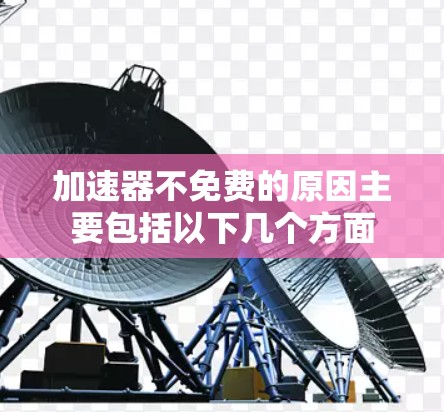 加速器不免费的原因主要包括以下几个方面