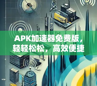 APK加速器免费版,轻轻松松,高效便捷的手机文件优化神器 APK加速器免费版,轻轻松松,高效便捷的手机文件优化神器