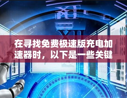 在寻找免费极速版充电加速器时,以下是一些关键考虑点和建议 在寻找免费极速版充电加速器时,以下是一些关键考虑点和建议