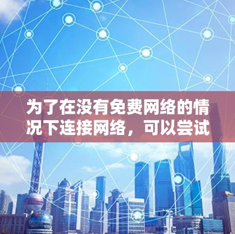 为了在没有免费网络的情况下连接网络,可以尝试以下方法 为了在没有免费网络的情况下连接网络,可以尝试以下方法