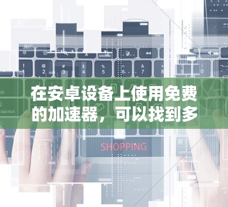 在安卓设备上使用免费的加速器，可以找到多种选择，每个加速器都有其独特的优势和特点。以下是一些适合免费使用加速器的步骤指南