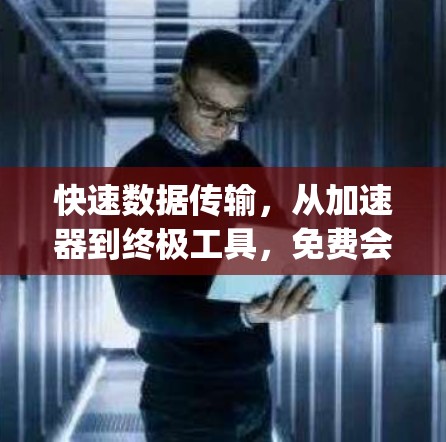 快速数据传输,从加速器到终极工具,免费会员-only的高效数据传输解决方案