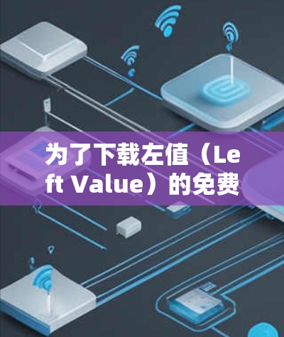 为了下载左值(Left Value)的免费视频加速器,您可以按照以下步骤操作