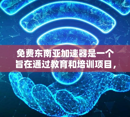 免费东南亚加速器是一个旨在通过教育和培训项目，提供教育资源和技能提升机会的计划。以下是关于这个项目的详细概述