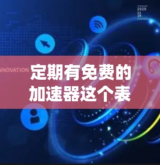 定期有免费的加速器这个表述可能有些模糊，但结合上下文，可以理解为在某些平台上或系统中，存在免费的加速工具或功能，可以持续使用或定期开启。以下是一些可能的解释和建议