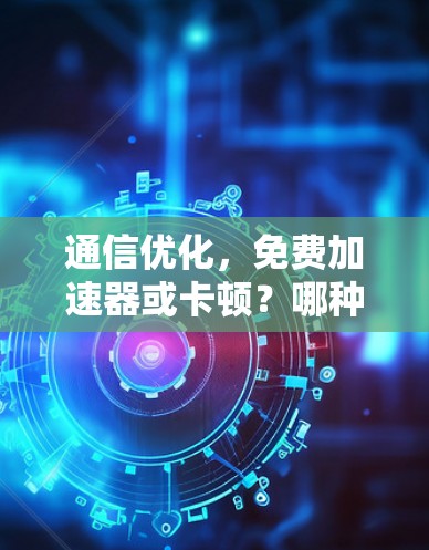 通信优化,免费加速器或卡顿?哪种方法更有效? 通信优化,免费加速器或卡顿?哪种方法更有效?