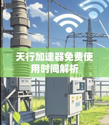 天行加速器免费使用时间解析