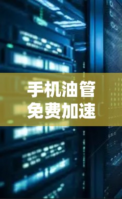 手机油管免费加速器，帮你轻松提升流量效率