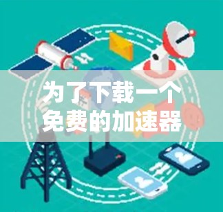 为了下载一个免费的加速器，以下是一个有条理的步骤指南，帮助你找到最适合你的选择
