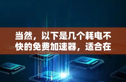 当然,以下是几个耗电不快的免费加速器,适合在没有额外设备的情况下使用 当然,以下是几个耗电不快的免费加速器,适合在没有额外设备的情况下使用