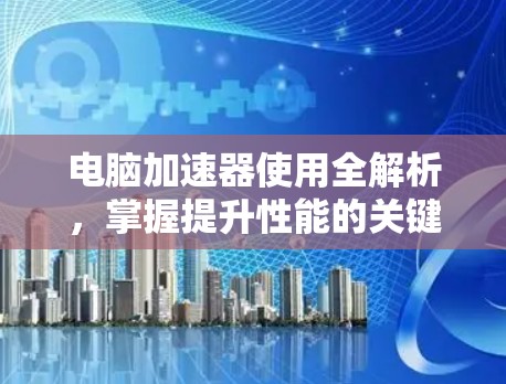 电脑加速器使用全解析，掌握提升性能的关键