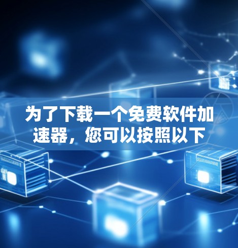为了下载一个免费软件加速器,您可以按照以下步骤进行选择 为了下载一个免费软件加速器,您可以按照以下步骤进行选择
