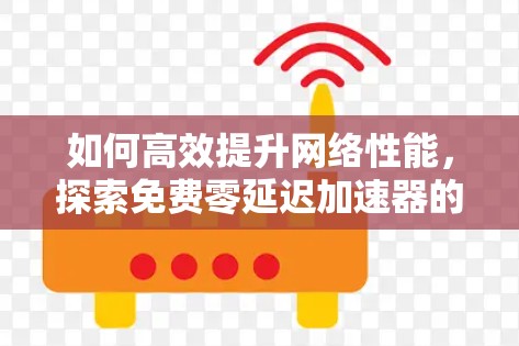 如何高效提升网络性能，探索免费零延迟加速器的可能