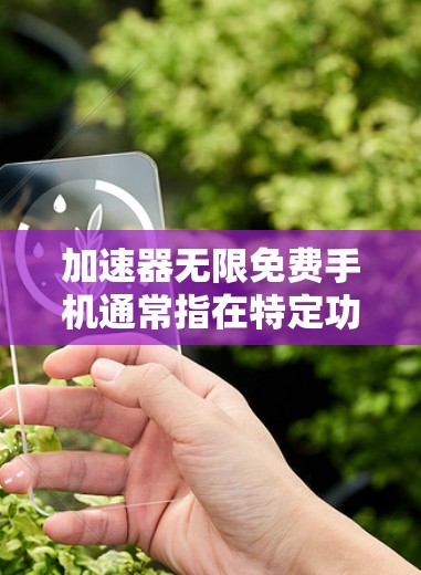 加速器无限免费手机通常指在特定功能下，用户可以在没有额外费用的情况下，无限次地使用相关功能，如自动发送数据包或无限连接网络。以下是对这一概念的详细分析