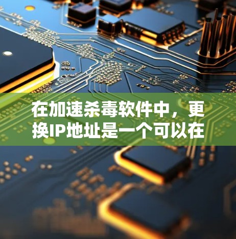 在加速杀毒软件中,更换IP地址是一个可以在免费尝试的情况下完成的简单操作。以下是一步步的指南 在加速杀毒软件中,更换IP地址是一个可以在免费尝试的情况下完成的简单操作。以下是一步步的指南