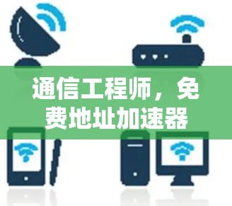 通信工程师,免费地址加速器使用技巧分享
