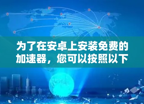 为了在安卓上安装免费的加速器,您可以按照以下步骤操作