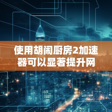 使用胡闹厨房2加速器可以显著提升网页游戏的加载速度,尤其是对于经常使用该游戏的用户。以下是逐步的操作指南