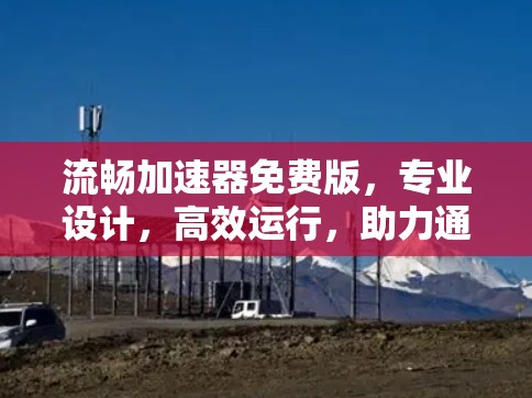 流畅加速器免费版,专业设计,高效运行,助力通信工程师轻松上手 流畅加速器免费版,专业设计,高效运行,助力通信工程师轻松上手