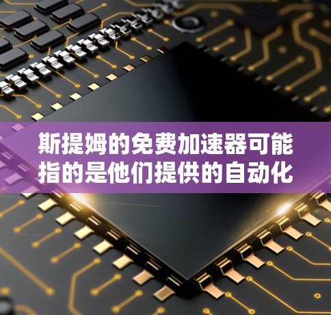 斯提姆的免费加速器可能指的是他们提供的自动化加速技术,用于自动化生产线、自动化机器人或其他自动化设备的开发和应用。以下是对这一概念的逐步解释和总结 斯提姆的免费加速器可能指的是他们提供的自动化加速技术,用于自动化生产线、自动化机器人或其他自动化设备的开发和应用。以下是对这一概念的逐步解释和总结